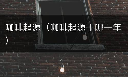 咖啡起源（咖啡起源于哪一年）