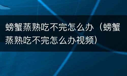 螃蟹蒸熟吃不完怎么办（螃蟹蒸熟吃不完怎么办视频）