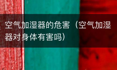 空气加湿器的危害（空气加湿器对身体有害吗）