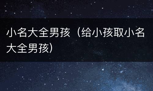 小名大全男孩（给小孩取小名大全男孩）