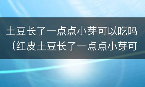 土豆长了一点点小芽可以吃吗（红皮土豆长了一点点小芽可以吃吗）