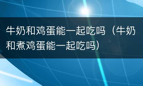 牛奶和鸡蛋能一起吃吗（牛奶和煮鸡蛋能一起吃吗）