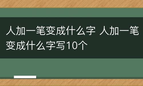 人加一笔变成什么字 人加一笔变成什么字写10个