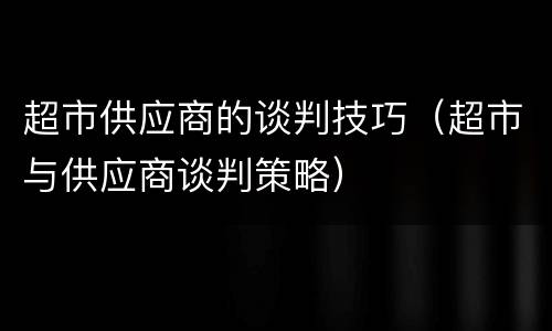 超市供应商的谈判技巧（超市与供应商谈判策略）