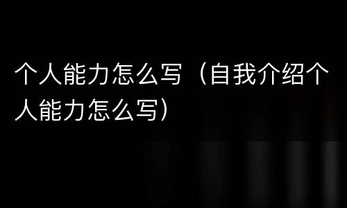 个人能力怎么写（自我介绍个人能力怎么写）