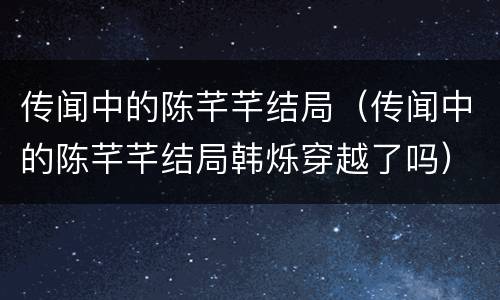 传闻中的陈芊芊结局（传闻中的陈芊芊结局韩烁穿越了吗）
