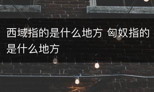 西域指的是什么地方 匈奴指的是什么地方