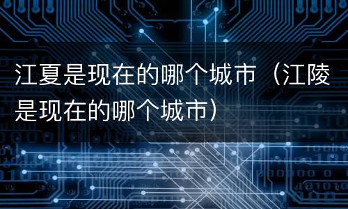 江夏是现在的哪个城市（江陵是现在的哪个城市）