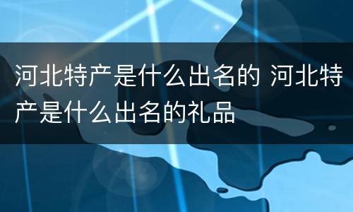 河北特产是什么出名的 河北特产是什么出名的礼品