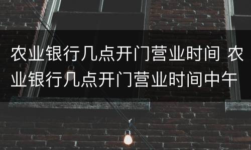 农业银行几点开门营业时间 农业银行几点开门营业时间中午休息吗