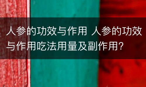 人参的功效与作用 人参的功效与作用吃法用量及副作用?