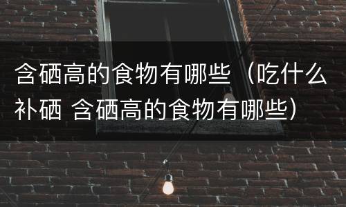 含硒高的食物有哪些（吃什么补硒 含硒高的食物有哪些）