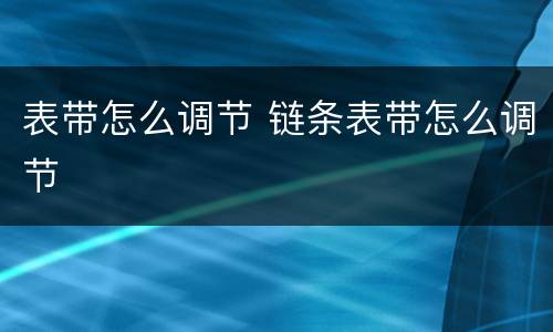 表带怎么调节 链条表带怎么调节