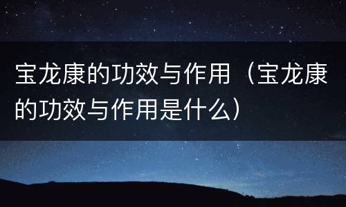 宝龙康的功效与作用（宝龙康的功效与作用是什么）
