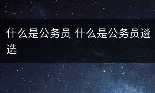 什么是公务员 什么是公务员遴选