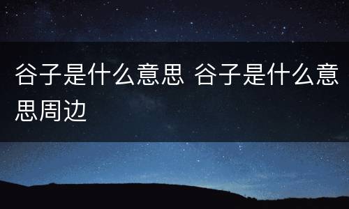 谷子是什么意思 谷子是什么意思周边