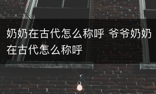 奶奶在古代怎么称呼 爷爷奶奶在古代怎么称呼