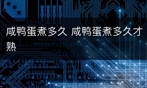 咸鸭蛋煮多久 咸鸭蛋煮多久才熟