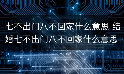 七不出门八不回家什么意思 结婚七不出门八不回家什么意思