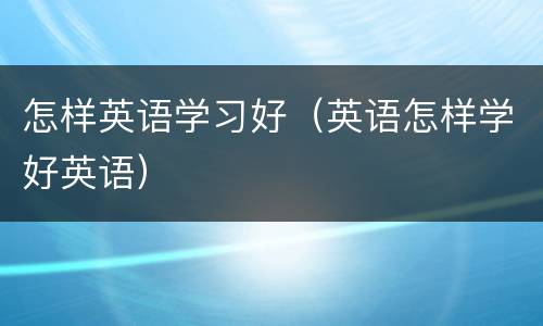 怎样英语学习好（英语怎样学好英语）