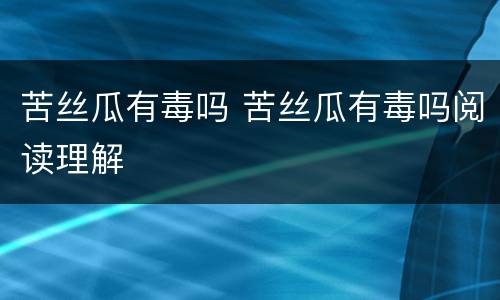 苦丝瓜有毒吗 苦丝瓜有毒吗阅读理解