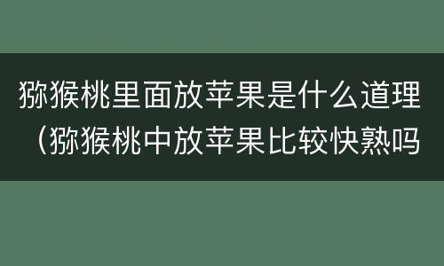 猕猴桃里面放苹果是什么道理（猕猴桃中放苹果比较快熟吗）