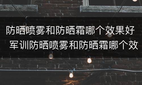 防晒喷雾和防晒霜哪个效果好 军训防晒喷雾和防晒霜哪个效果好