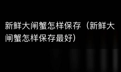 新鲜大闸蟹怎样保存（新鲜大闸蟹怎样保存最好）