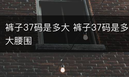 裤子37码是多大 裤子37码是多大腰围