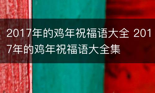 2017年的鸡年祝福语大全 2017年的鸡年祝福语大全集