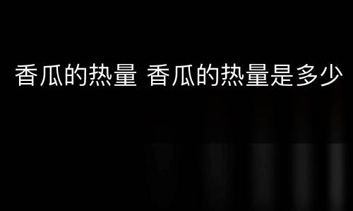 香瓜的热量 香瓜的热量是多少