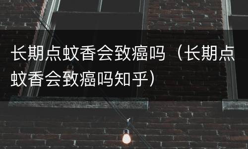 长期点蚊香会致癌吗（长期点蚊香会致癌吗知乎）