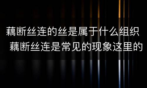 藕断丝连的丝是属于什么组织 藕断丝连是常见的现象这里的丝是来自植物体的什么组织