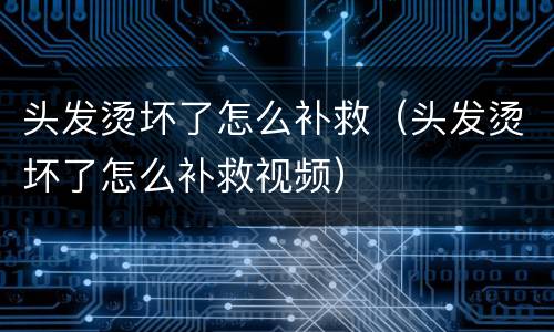 头发烫坏了怎么补救（头发烫坏了怎么补救视频）
