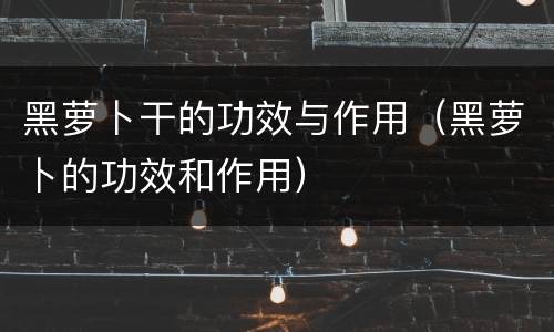 黑萝卜干的功效与作用（黑萝卜的功效和作用）