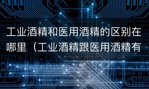 工业酒精和医用酒精的区别在哪里（工业酒精跟医用酒精有什么区别）