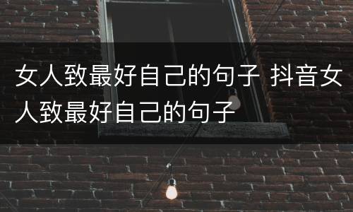 女人致最好自己的句子 抖音女人致最好自己的句子
