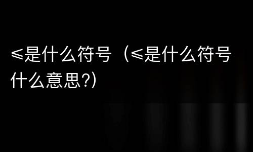 ≤是什么符号（≤是什么符号什么意思?）