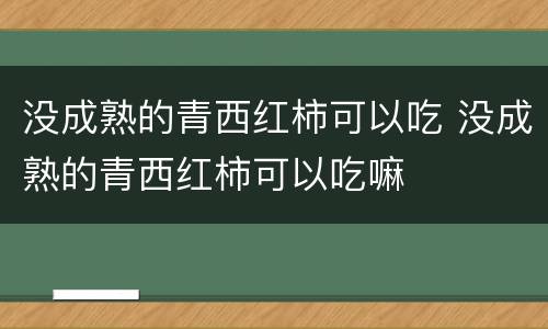 没成熟的青西红柿可以吃 没成熟的青西红柿可以吃嘛