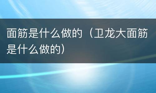 面筋是什么做的（卫龙大面筋是什么做的）