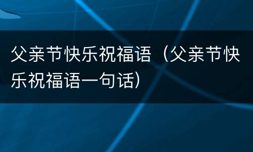 父亲节快乐祝福语（父亲节快乐祝福语一句话）