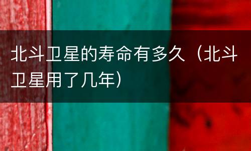 北斗卫星的寿命有多久（北斗卫星用了几年）