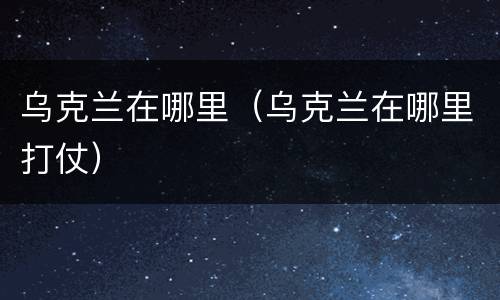 乌克兰在哪里（乌克兰在哪里打仗）