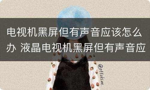 电视机黑屏但有声音应该怎么办 液晶电视机黑屏但有声音应该怎么办