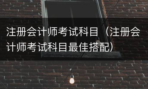 注册会计师考试科目（注册会计师考试科目最佳搭配）