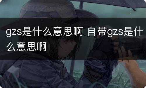 gzs是什么意思啊 自带gzs是什么意思啊