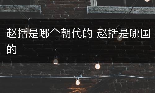 赵括是哪个朝代的 赵括是哪国的