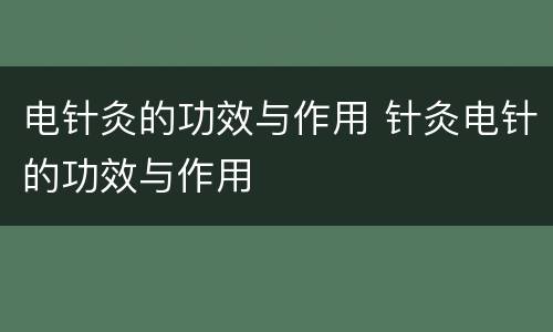 电针灸的功效与作用 针灸电针的功效与作用