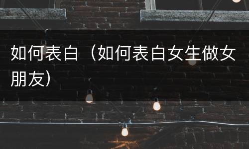 如何表白（如何表白女生做女朋友）