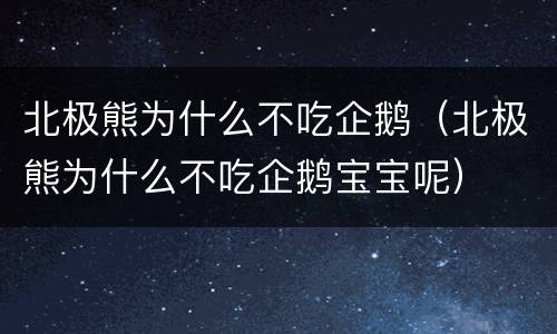 北极熊为什么不吃企鹅（北极熊为什么不吃企鹅宝宝呢）
